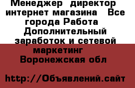 Менеджер (директор) интернет-магазина - Все города Работа » Дополнительный заработок и сетевой маркетинг   . Воронежская обл.